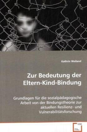 Zur Bedeutung der Eltern-Kind-Bindung: Grundlagen für die sozialpädagogische Arbeit von der Bindungstheorie zur aktuellen Resilienz- und Vulnerabilitätsforschung Social Sciences