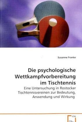 Die psychologische Wettkampfvorbereitung im Tischtennis: Eine Untersuchung in Rostocker Tischtennisvereinen zur Bedeutung, Anwendung und Wirkung. Psychology