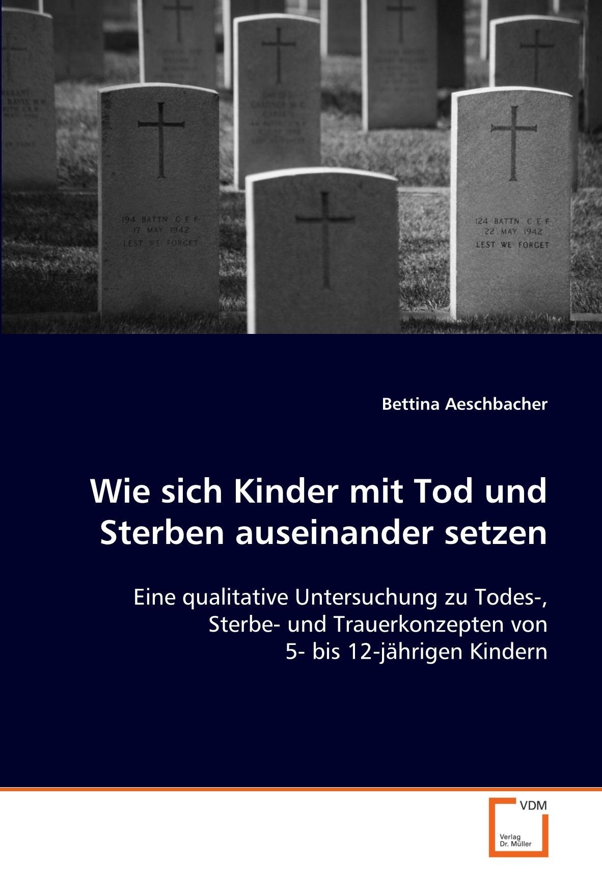 Wie sich Kinder mit Tod und Sterben auseinander setzen: Eine qualitative Untersuchung zu Todes-, Sterbe- und Trauerkonzepten von 5- bis 12-jährigen Kindern Learning & Reference