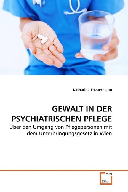 GEWALT IN DER PSYCHIATRISCHEN PFLEGE: Über den Umgang von Pflegepersonen mit dem Unterbringungsgesetz in Wien Medicine