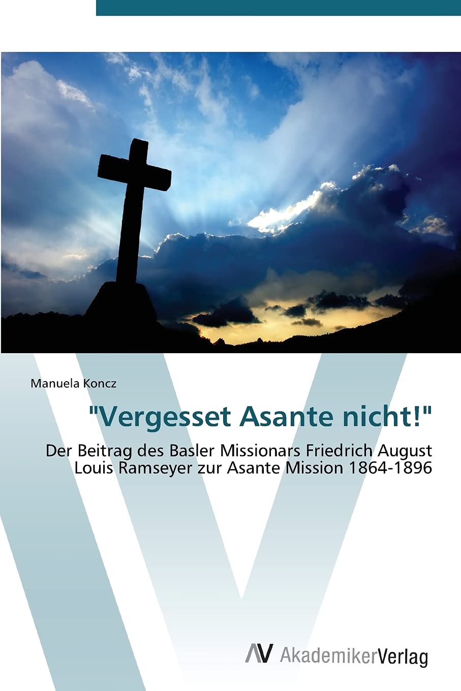 "Vergesset Asante nicht!": Der Beitrag des Basler Missionars Friedrich August Louis Ramseyer zur Asante Mission 1864-1896 Politics & History
