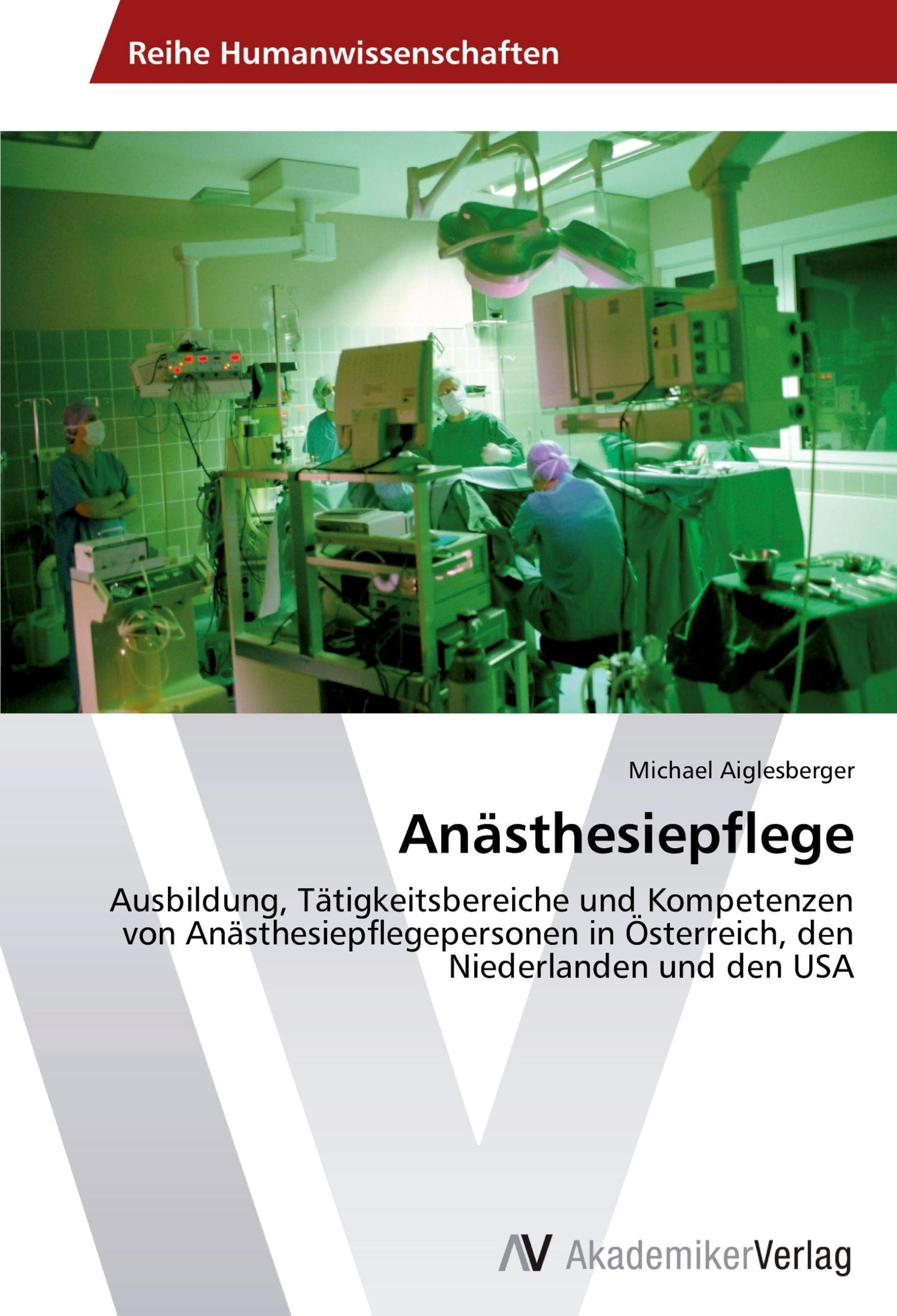 Anästhesiepflege: Ausbildung, Tätigkeitsbereiche und Kompetenzen von Anästhesiepflegepersonen in Österreich, den Niederlanden und den USA Medicine