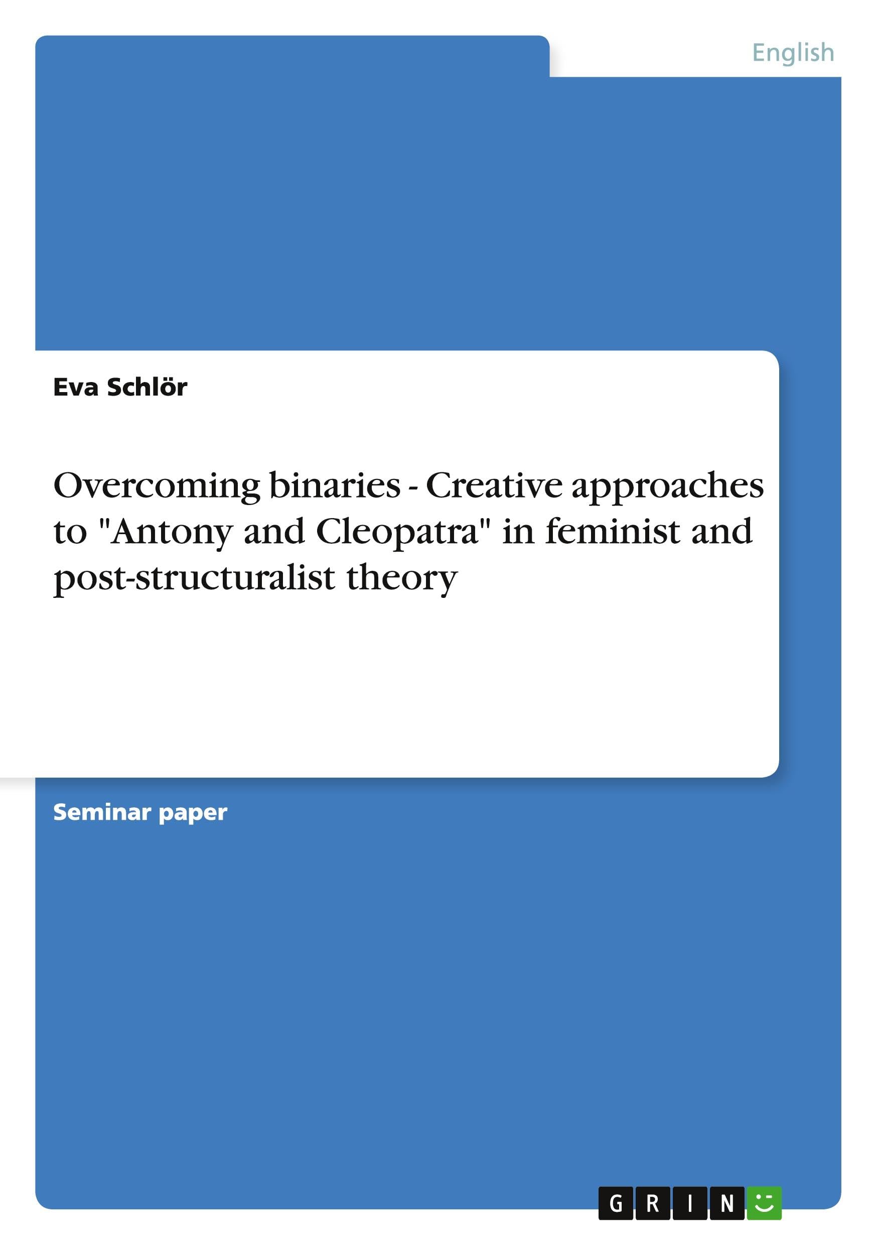 Overcoming binaries - Creative approaches to "Antony and Cleopatra" in feminist and post-structuralist theory Social Sciences