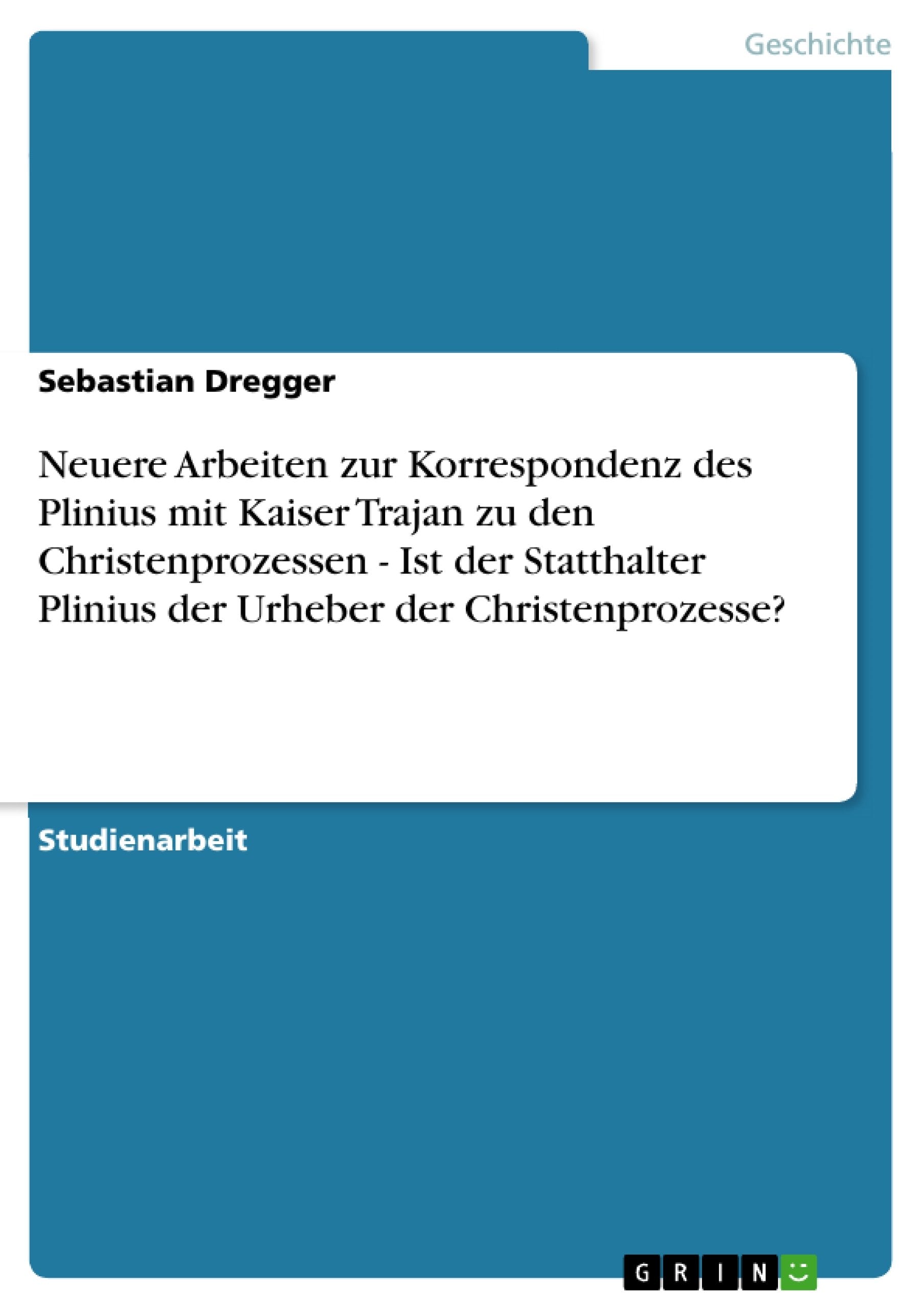 Neuere Arbeiten zur Korrespondenz des Plinius mit Kaiser Trajan zu den Christenprozessen - Ist der Statthalter Plinius der Urheber der Christenprozesse? Politics & History