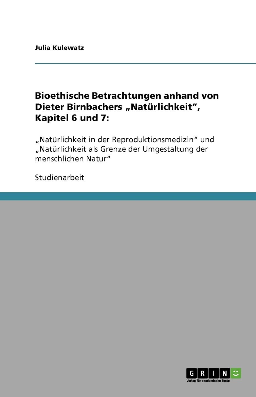 Bioethische Betrachtungen anhand von Dieter Birnbachers "Natürlichkeit", Kapitel 6 und 7:: "Natürlichkeit in der Reproduktionsmedizin" und ... der Umgestaltung der menschlichen Natur" Philosophy
