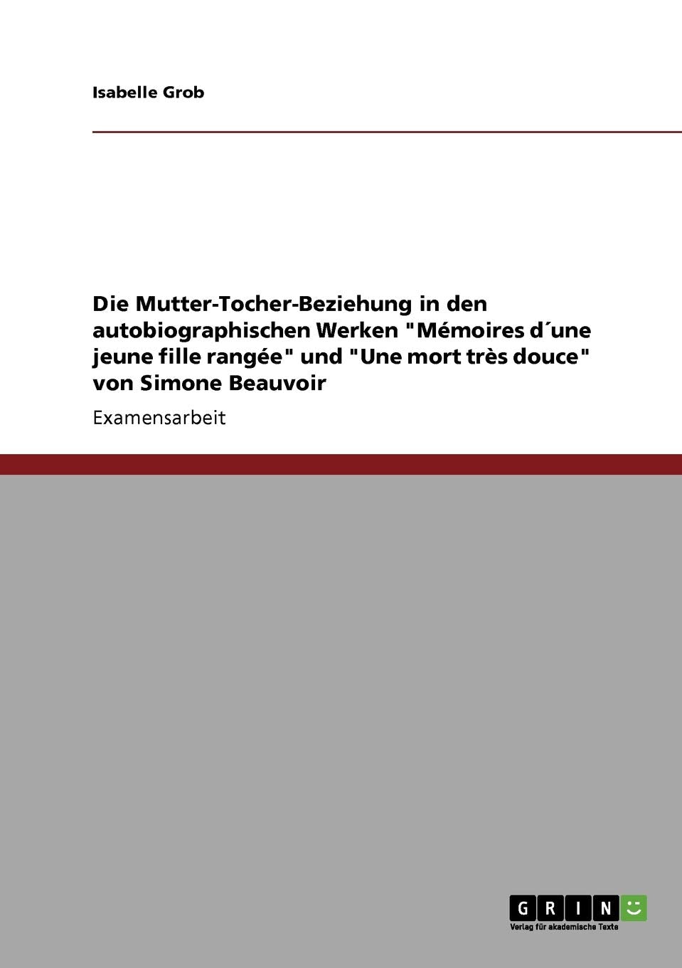Die Mutter-Tocher-Beziehung in den autobiographischen Werken "Mémoires d´une jeune fille rangée" und "Une mort très douce" von Simone Beauvoir: Staatsexamensarbeit Contemporary literature