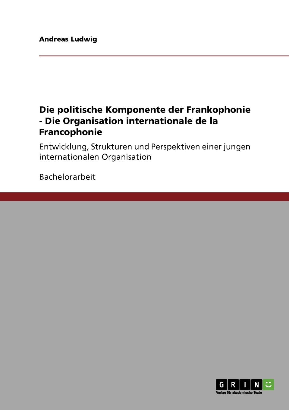 Die politische Komponente der Frankophonie - Die Organisation internationale de la Francophonie: Entwicklung, Strukturen und Perspektiven einer jungen internationalen Organisation Law