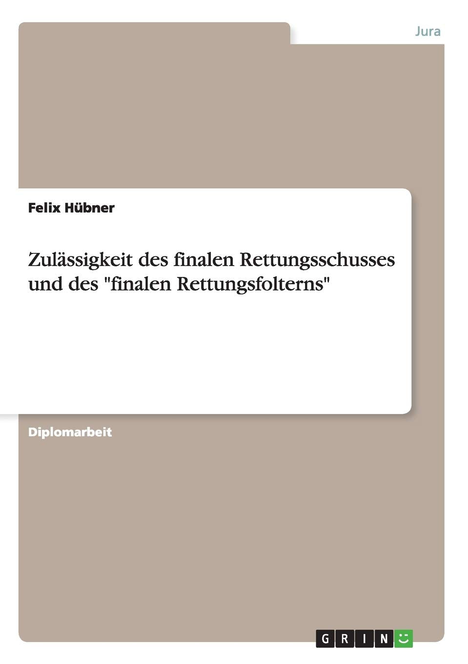 Zulässigkeit des finalen Rettungsschusses und des "finalen Rettungsfolterns": Diplomarbeit Law