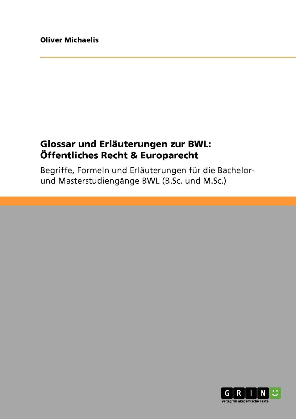 Glossar und Erläuterungen zur BWL: Öffentliches Recht & Europarecht: Begriffe, Formeln und Erläuterungen für die Bachelor- und Masterstudiengänge BWL (B.Sc. und M.Sc.) Law