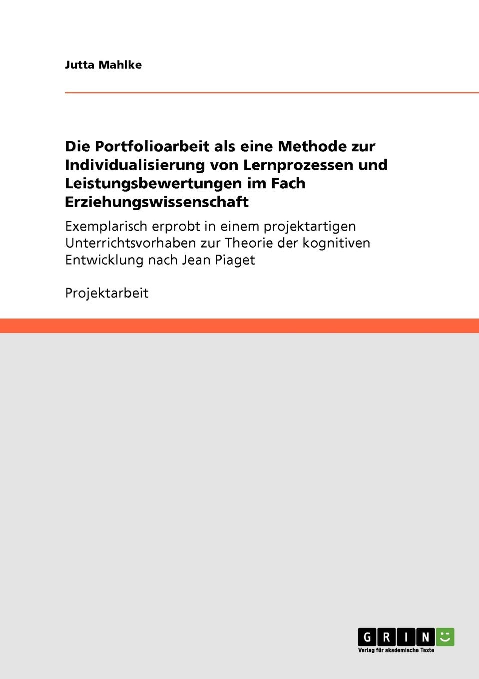 Die Portfolioarbeit als eine Methode zur Individualisierung von Lernprozessen und Leistungsbewertungen im Fach Erziehungswissenschaft: Exemplarisch ... der kognitiven Entwicklung nach Jean Piaget Learning & Reference