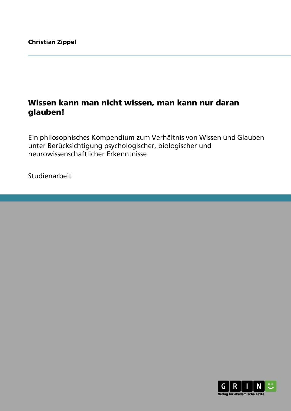 Wissen kann man nicht wissen, man kann nur daran glauben!: Ein philosophisches Kompendium zum Verhältnis von Wissen und Glauben unter Berücksichtigung ... und neurowissenschaftlicher Erkenntnisse Philosophy