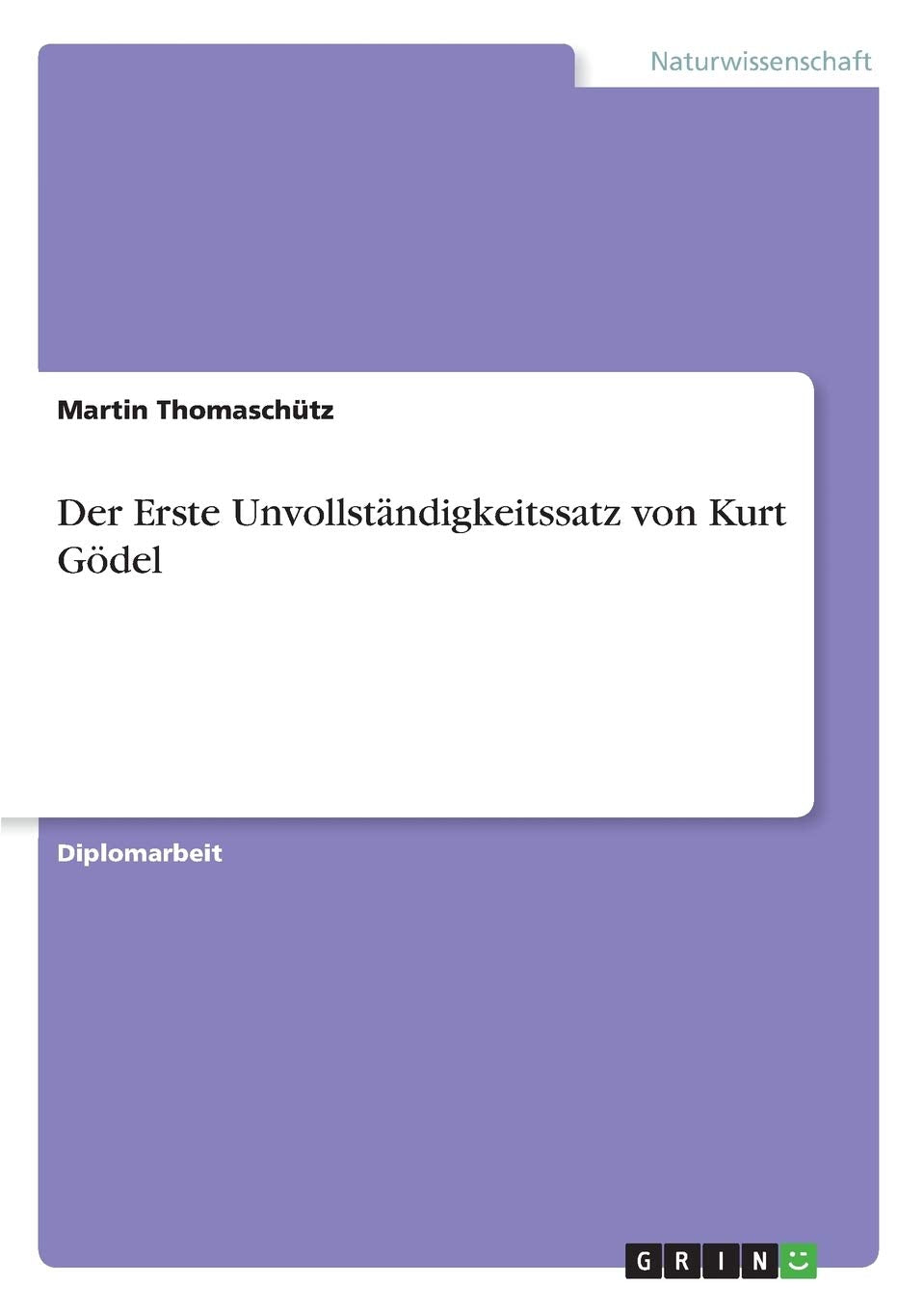 Der Erste Unvollständigkeitssatz von Kurt Gödel: Diplomarbeit Mathematics