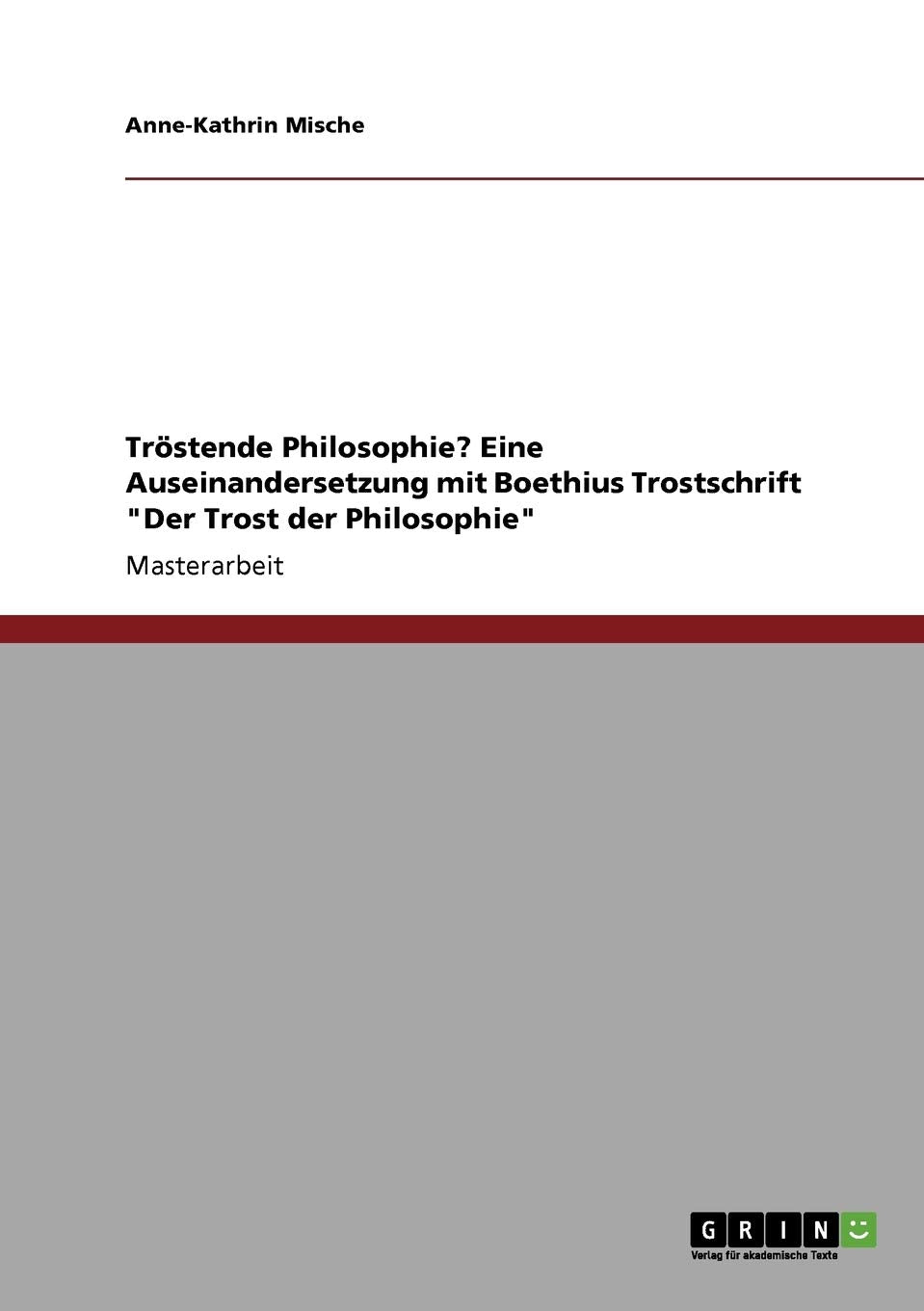 Tröstende Philosophie? Eine Auseinandersetzung mit Boethius Trostschrift "Der Trost der Philosophie": Magisterarbeit Philosophy