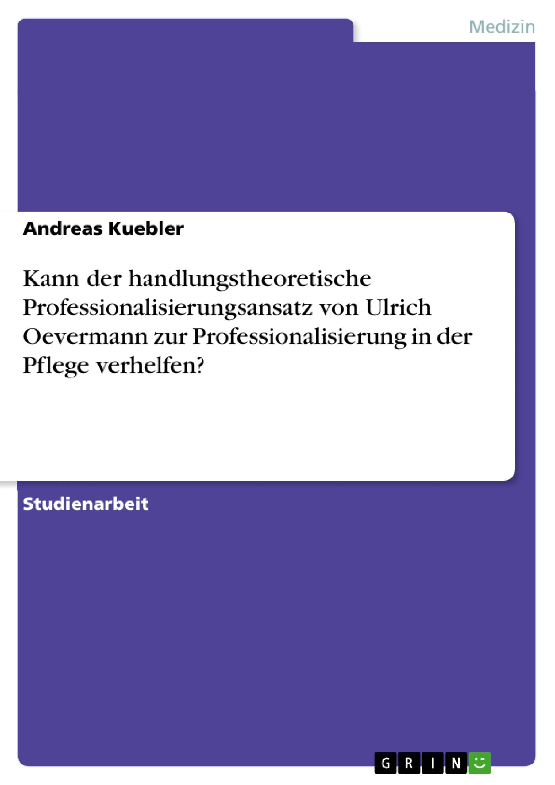 Kann der handlungstheoretische Professionalisierungsansatz von Ulrich Oevermann zur Professionalisierung in der Pflege verhelfen? Medicine