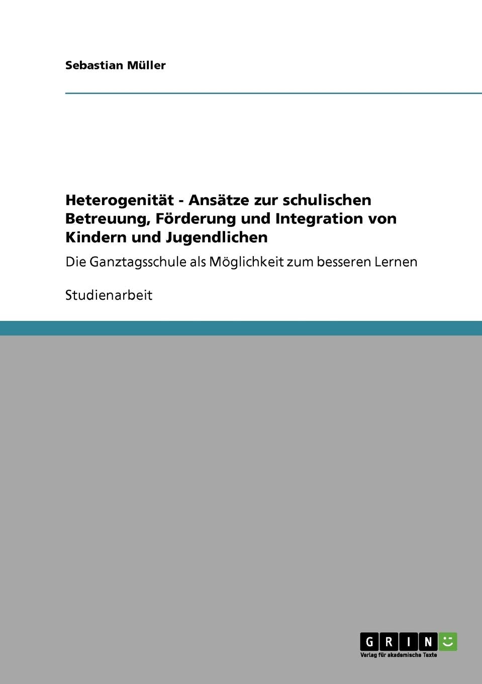 Heterogenität - Ansätze zur schulischen Betreuung, Förderung und Integration von Kindern und Jugendlichen: Die Ganztagsschule als Möglichkeit zum besseren Lernen Study Guides