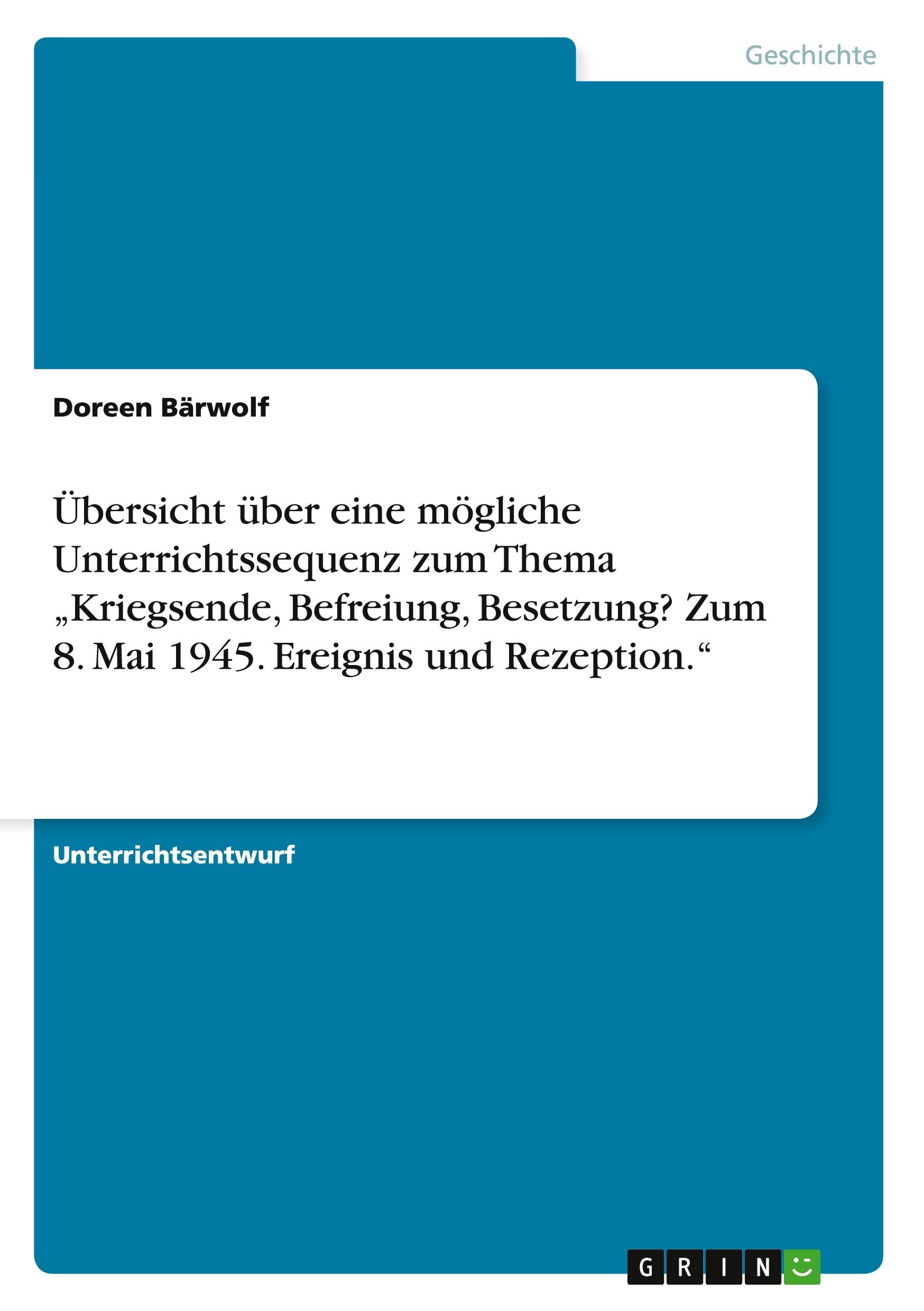 Übersicht über eine mögliche Unterrichtssequenz zum Thema "Kriegsende, Befreiung, Besetzung? Zum 8. Mai 1945. Ereignis und Rezeption." Leisure, Home & Garden