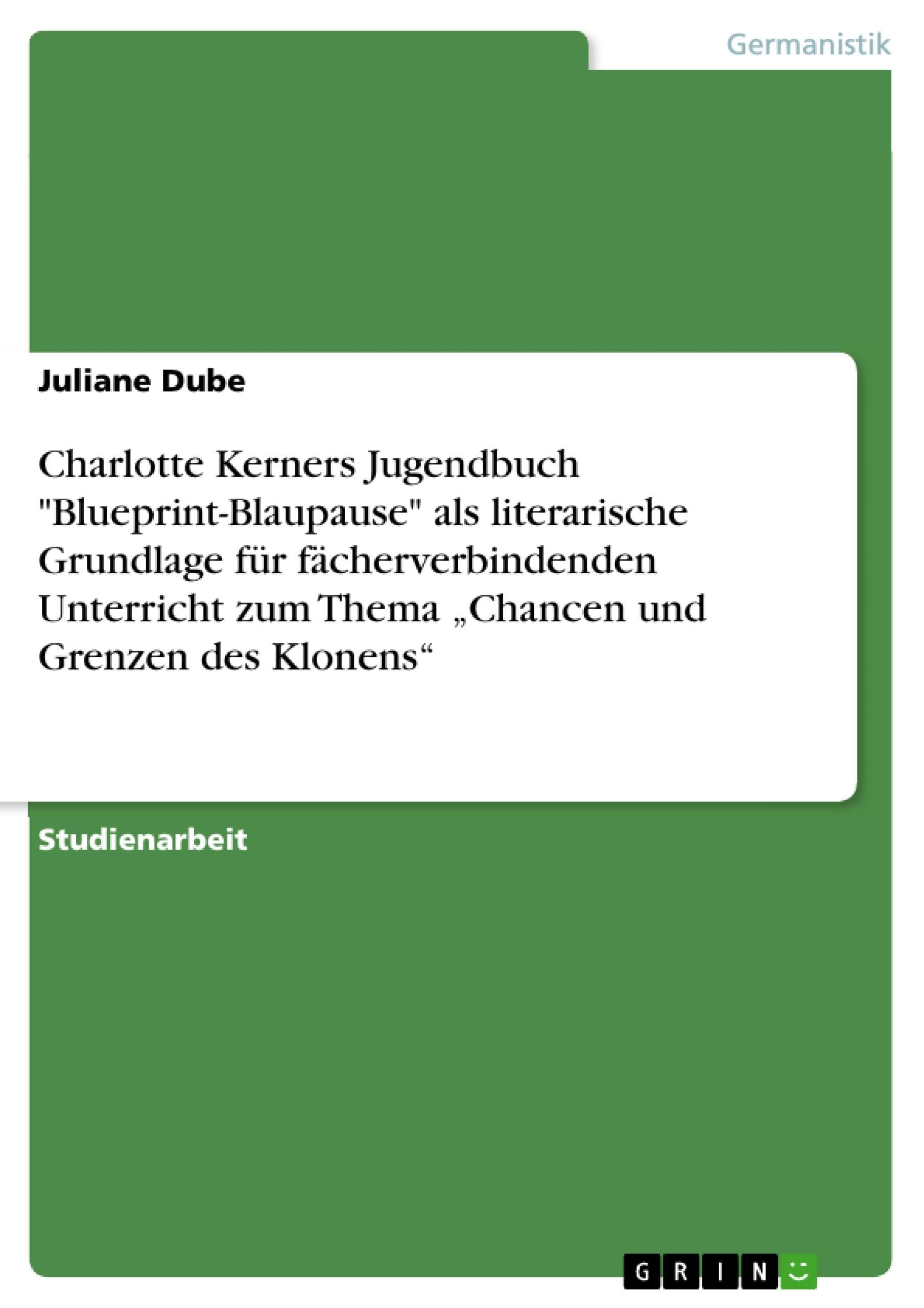Charlotte Kerners Jugendbuch "Blueprint-Blaupause" als literarische Grundlage für fächerverbindenden Unterricht zum Thema "Chancen und Grenzen des Klonens" General education