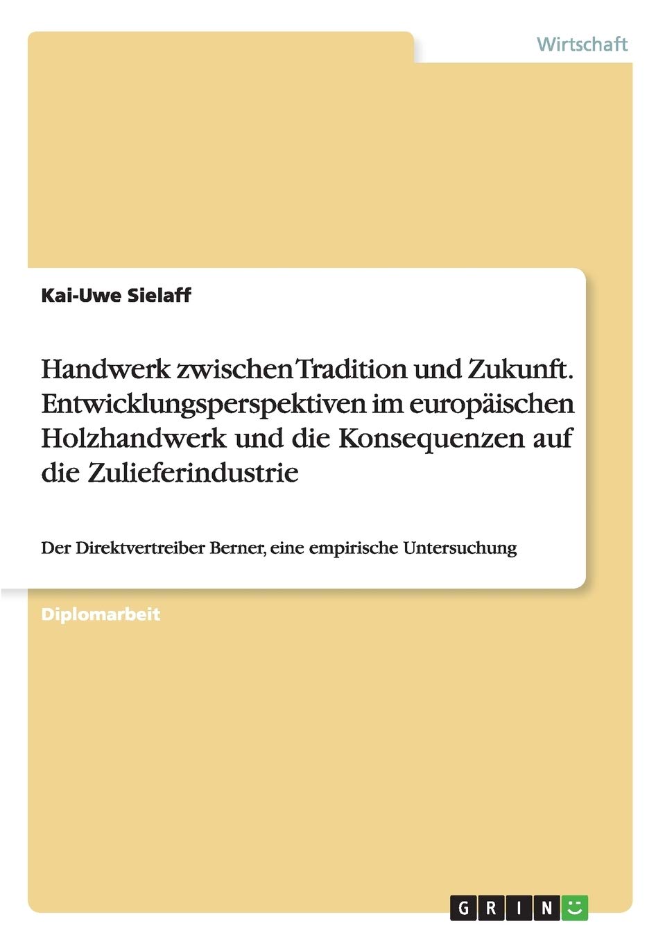Handwerk zwischen Tradition und Zukunft. Entwicklungsperspektiven im europäischen Holzhandwerk und die Konsequenzen auf die Zulieferindustrie: Der Direktvertreiber Berner, eine empirische Untersuchung Law