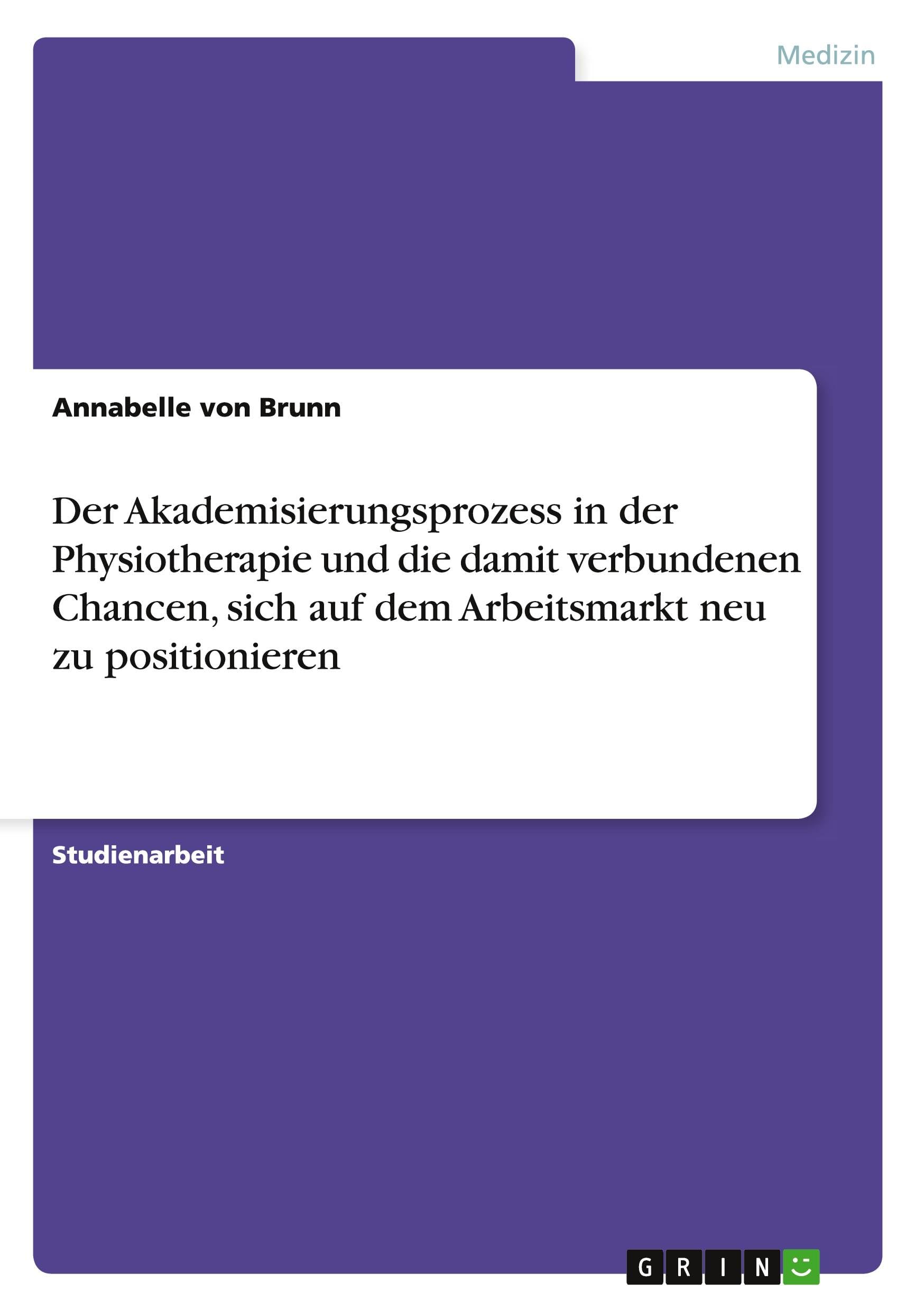 Der Akademisierungsprozess in der Physiotherapie und die damit verbundenen Chancen, sich auf dem Arbeitsmarkt neu zu positionieren Medicine