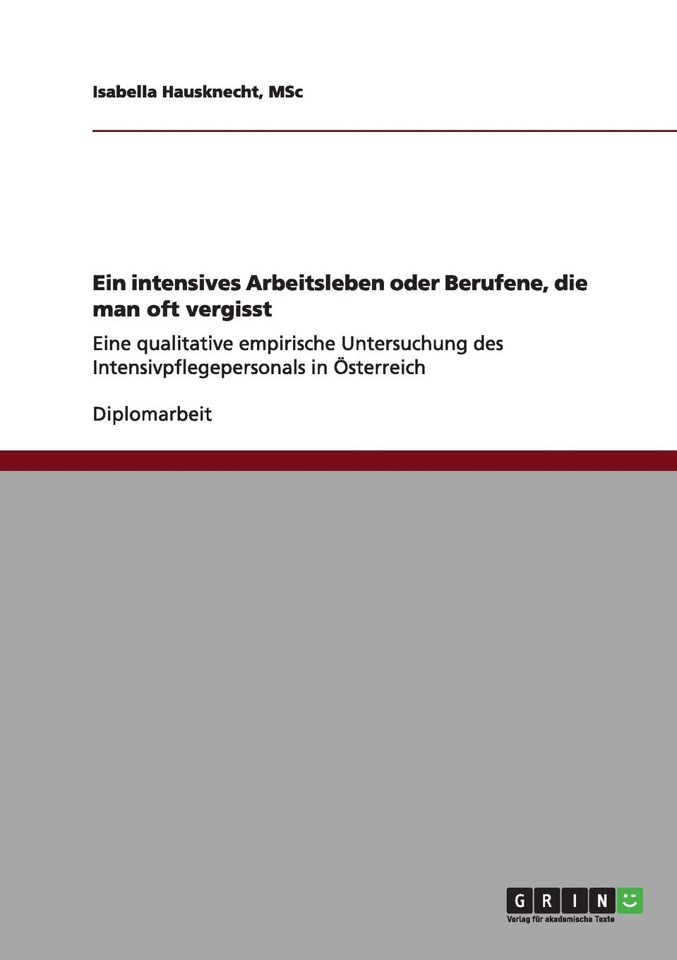 Ein intensives Arbeitsleben oder Berufene, die man oft vergisst: Eine qualitative empirische Untersuchung des Intensivpflegepersonals in Österreich Business, Finance & Career