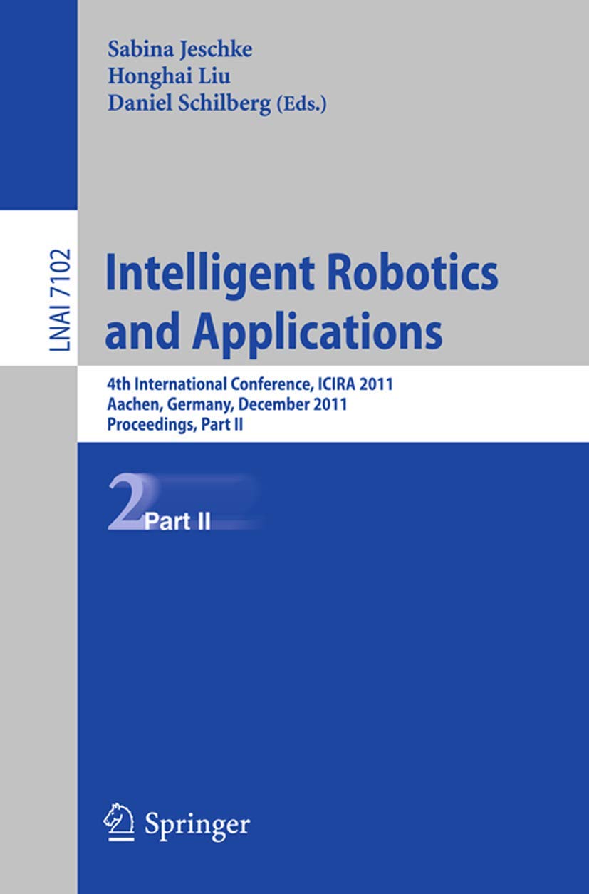 Intelligent Robotics and Applications: 4th International Conference, ICIRA 2011, Aachen, Germany, December 6-8, 2011, Proceedings, Part II (Lecture Notes in Computer Science, 7102, Band 7102) Computer Science