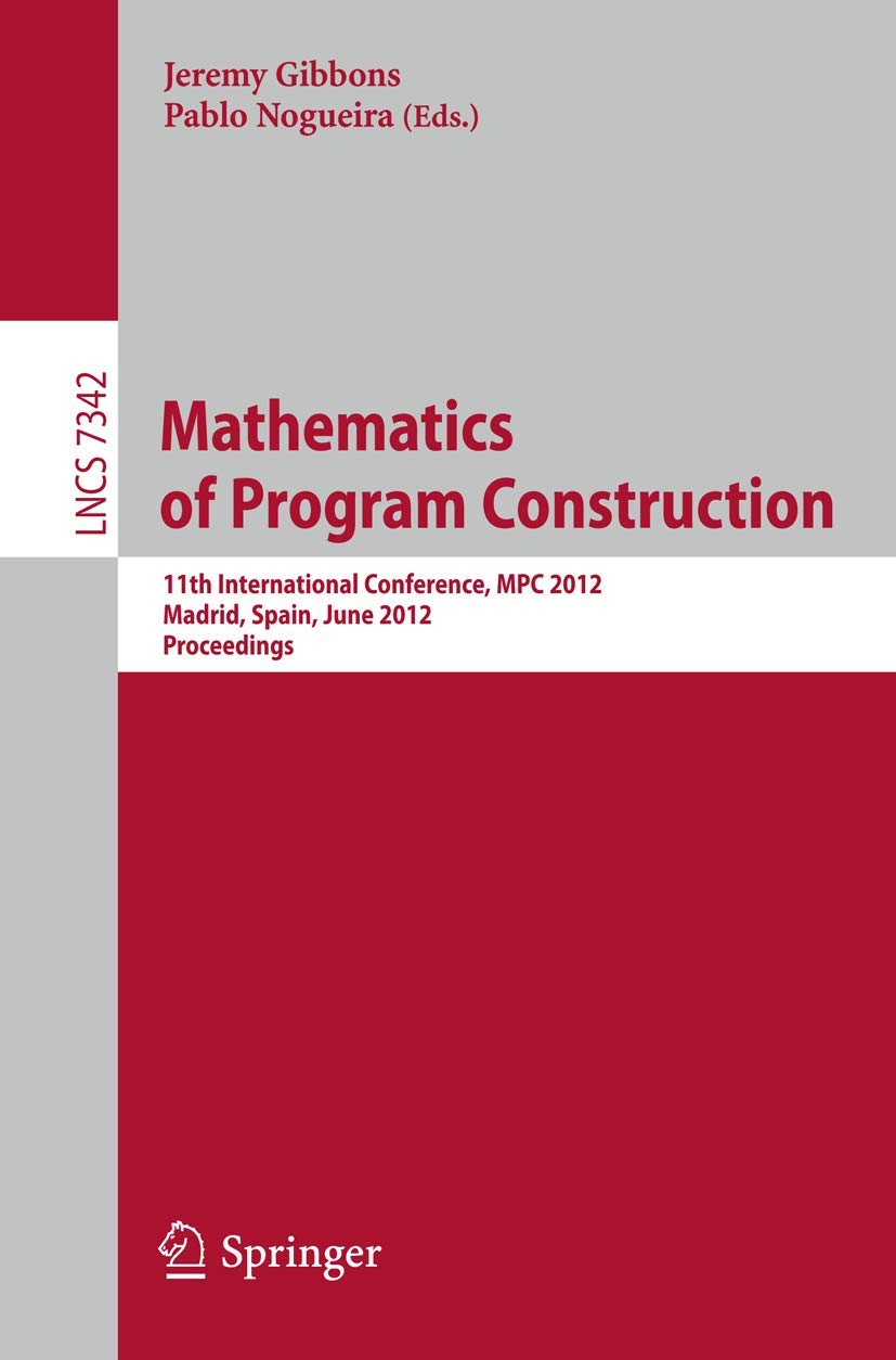 Mathematics of Program Construction: 11th International Conference, MPC 2012, Madrid, Spain, June 25-27, 2012, Proceedings (Lecture Notes in Computer Science, Band 7342) Computer Science