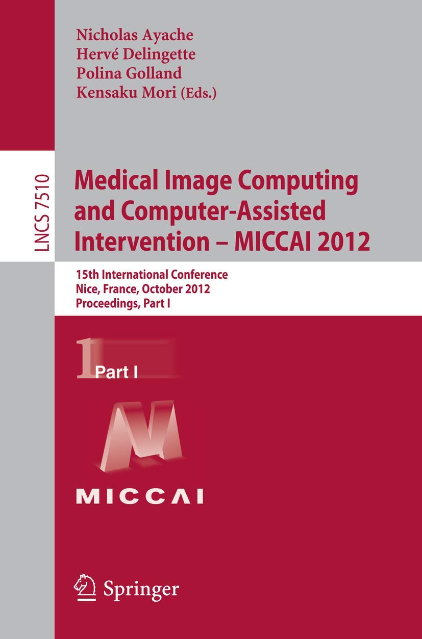 Medical Image Computing and Computer-Assisted Intervention - MICCAI 2012: 15th International Conference, Nice, France, October 1-5, 2012, Proceedings, Part I book