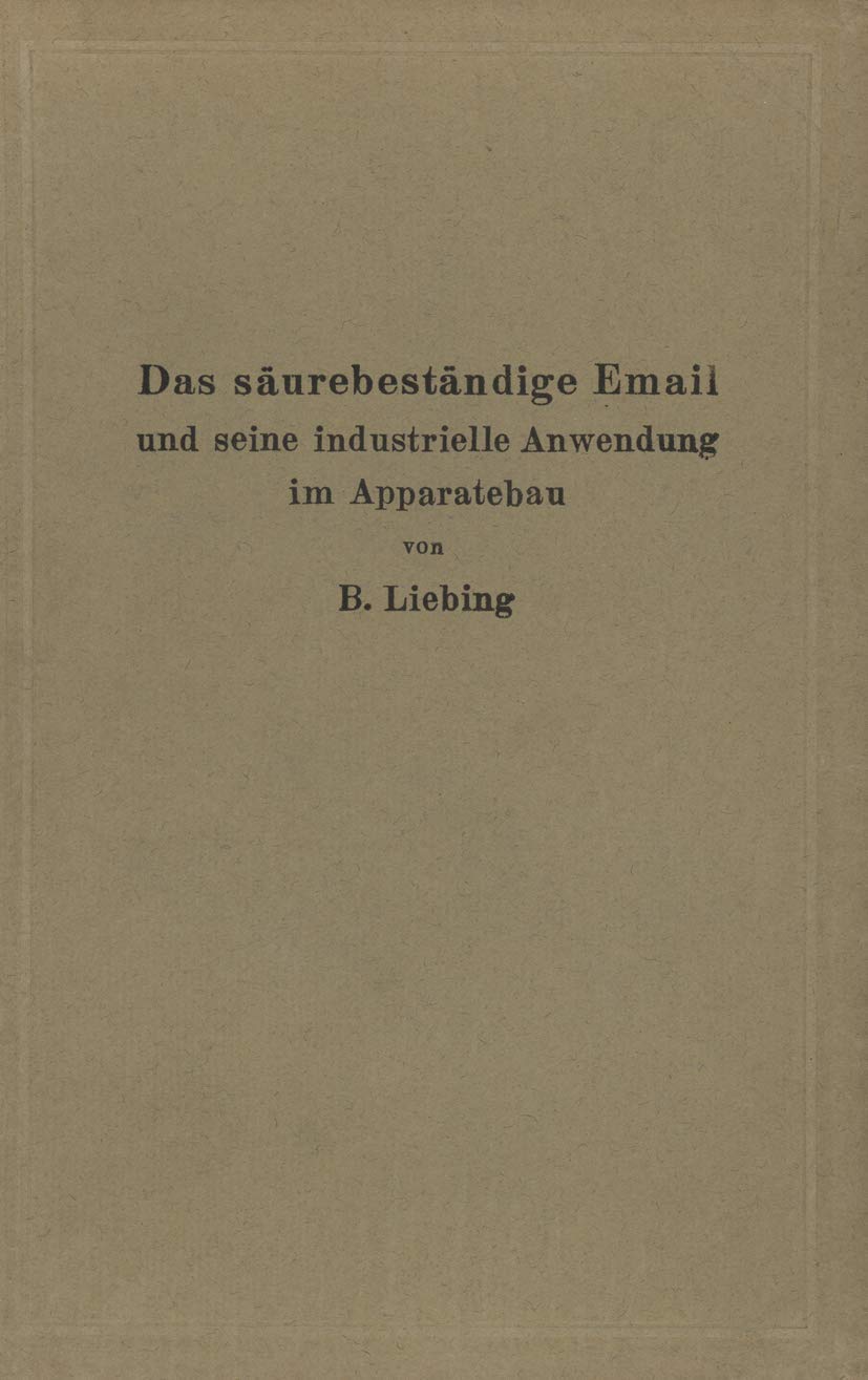 Das säurebeständige Email und seine industrielle Anwendung im Apparatebau: Ein Handbuch für die chemische Industrie, Nahrungsmittelfabrikation und andere der Chemie verwandte Industriezweige Natural Sciences