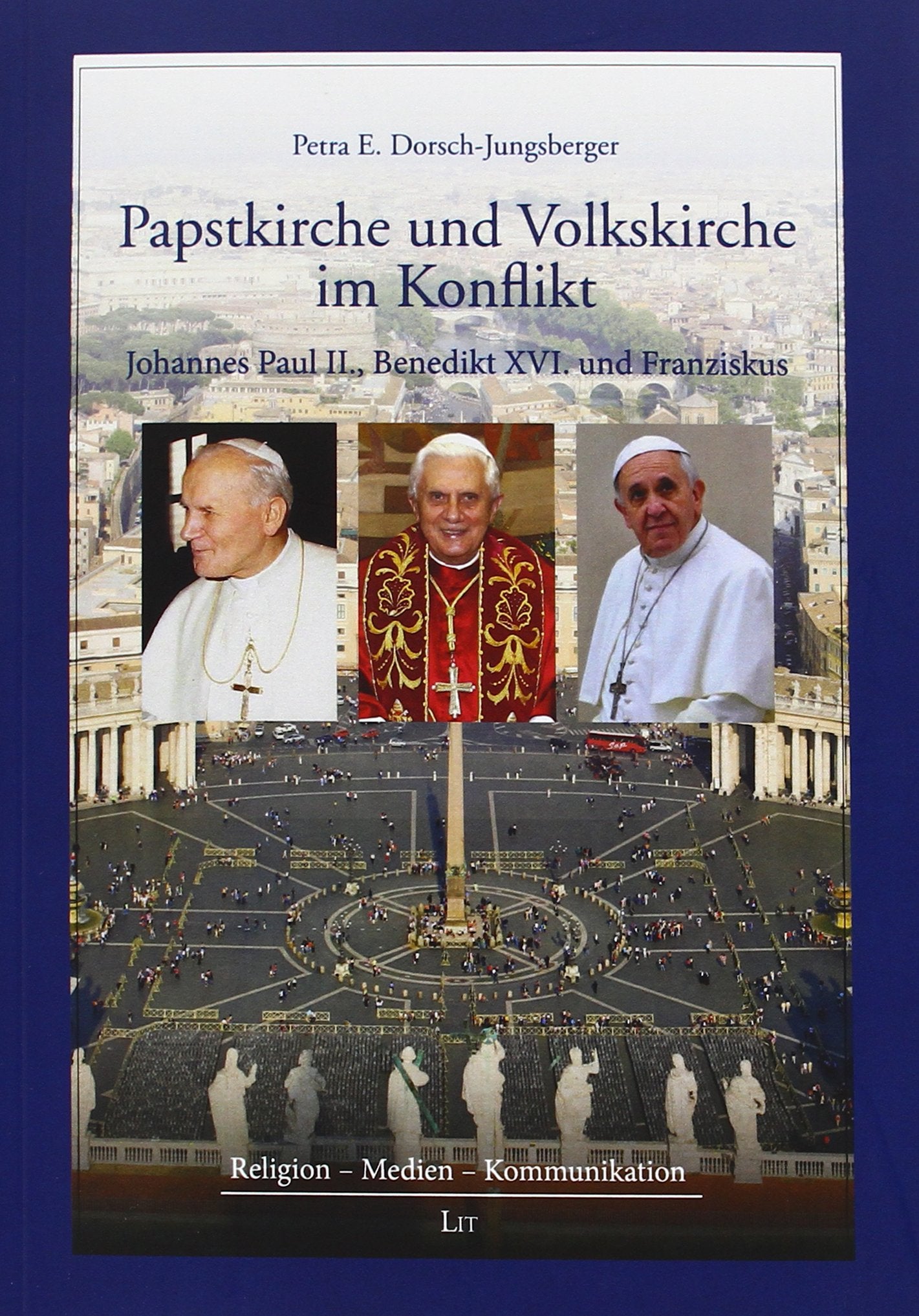 Papstkirche und Volkskirche im Konflikt: Die Kommunikationsstrategien von Johannes Paul II., Benedikt XVI. und Franziskus (Religion - Medien - Kommunikation, Band 7) Religion & Esotericism