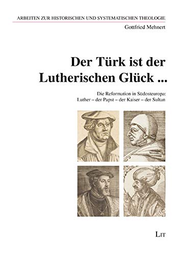 Der Türk ist der Lutherischen Glück ...: Die Reformation in Südosteuropa: Luther - der Papst - der Kaiser - der Sultan Religion & Esotericism