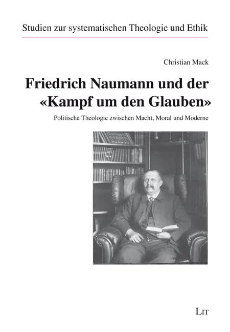 Friedrich Naumann und der „Kampf um den Glauben“: Politische Theologie zwischen Macht, Moral und Moderne (Studien zur systematischen Theologie und Ethik) Politics & History