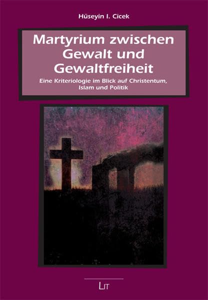 Martyrium zwischen Gewalt und Gewaltfreiheit: Eine Kriteriologie im Blick auf Christentum, Islam und Politik (Beiträge zur mimetischen Theorie / Religion - Gewalt - Kommunikation - Weltordnung) Religion & Esotericism