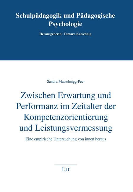 Zwischen Erwartung und Performanz im Zeitalter der Kompetenzorientierung und Leistungsvermessung: Eine empirische Untersuchung von innen heraus (Schulpädagogik und Pädagogische Psychologie) Learning & Reference
