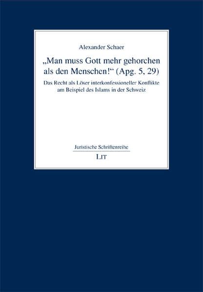 "Man muss Gott mehr gehorchen als den Menschen!" (Apg. 5, 29): Das Recht als Löser interkonfessioneller Konflikte am Beispiel des Islams in der Schweiz (Juristische Schriftenreihe) Law