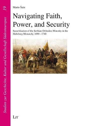 Navigating Faith, Power, and Security: Securitisation of the Serbian-Orthodox Minority in the Habsburg Monarchy 1690-1740 (Studien Zur Geschichte, Kultur Und Gesellschaft Südosteuropas) Books