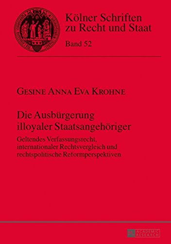 Die Ausbuergerung Illoyaler Staatsangehoeriger: Geltendes Verfassungsrecht, Internationaler Rechtsvergleich Und Rechtspolitische Reformperspektiven (Koelner Schriften Zu Recht Und Staat) Books