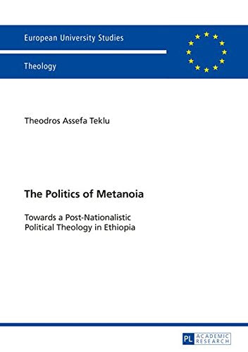 The Politics of Metanoia: Towards a Post-Nationalistic Political Theology in Ethiopia (Europaeische Hochschulschriften/European University Studie) Books