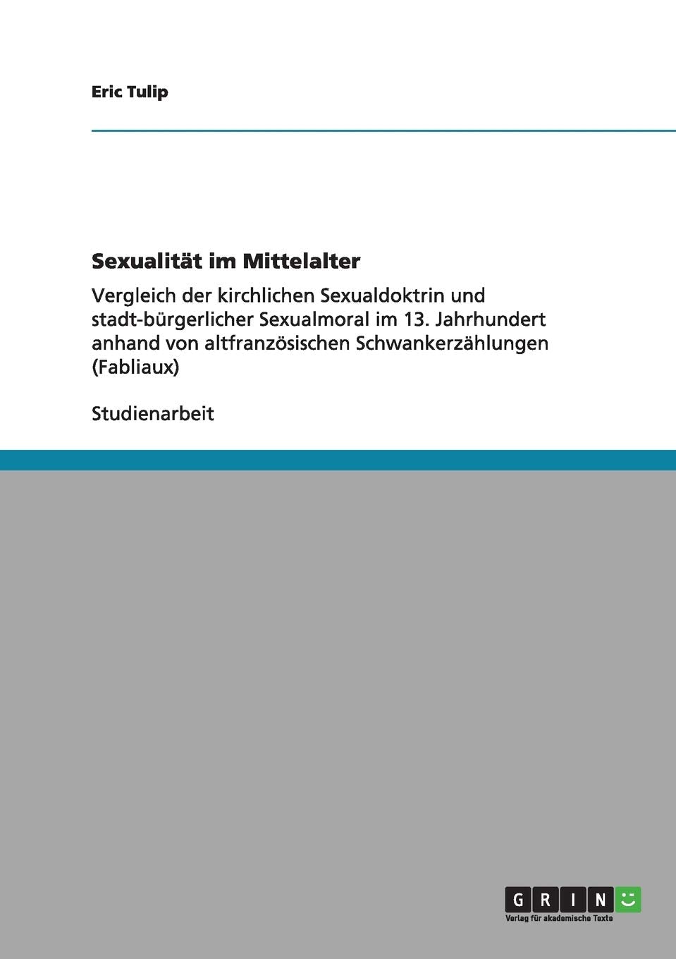 Sexualität im Mittelalter: Vergleich der kirchlichen Sexualdoktrin und stadt-bürgerlicher Sexualmoral im 13. Jahrhundert anhand von altfranzösischen Schwankerzählungen (Fabliaux) Social Sciences