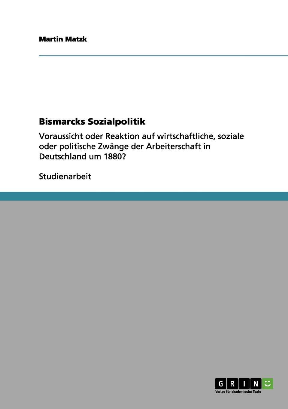Bismarcks Sozialpolitik: Voraussicht oder Reaktion auf wirtschaftliche, soziale oder politische Zwänge der Arbeiterschaft in Deutschland um 1880? Law
