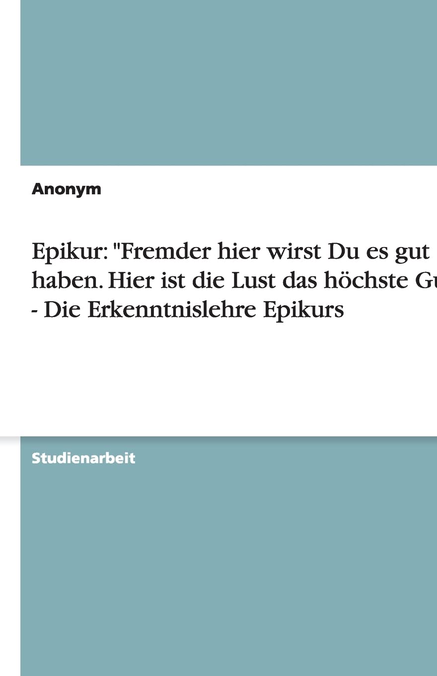 Epikur: "Fremder hier wirst Du es gut haben. Hier ist die Lust das höchste Gut." - Die Erkenntnislehre Epikurs Philosophy
