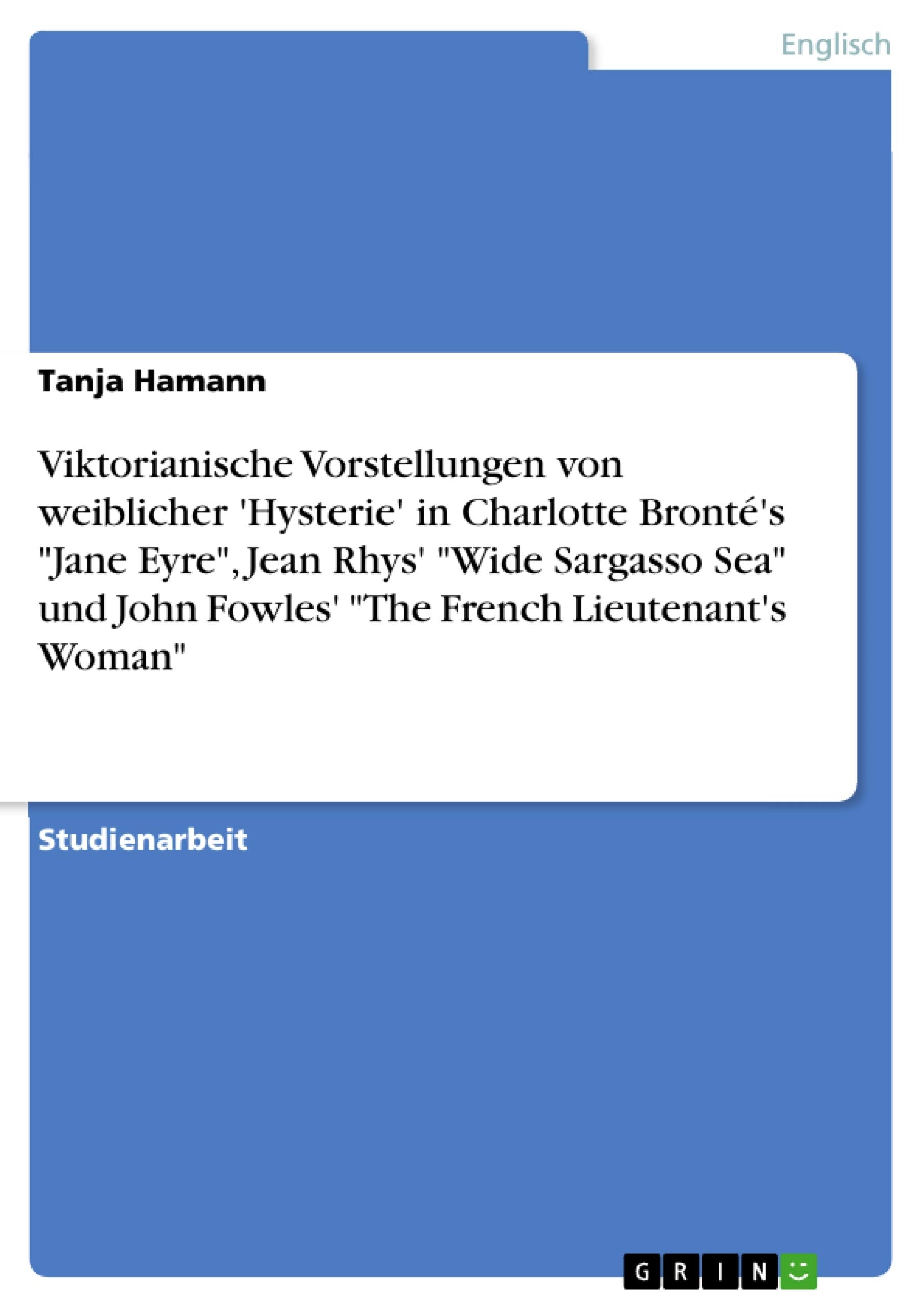 Viktorianische Vorstellungen von weiblicher 'Hysterie'  in Charlotte Bronté's "Jane Eyre", Jean Rhys' "Wide Sargasso Sea" und John Fowles'  "The French Lieutenant's Woman" Contemporary literature Books