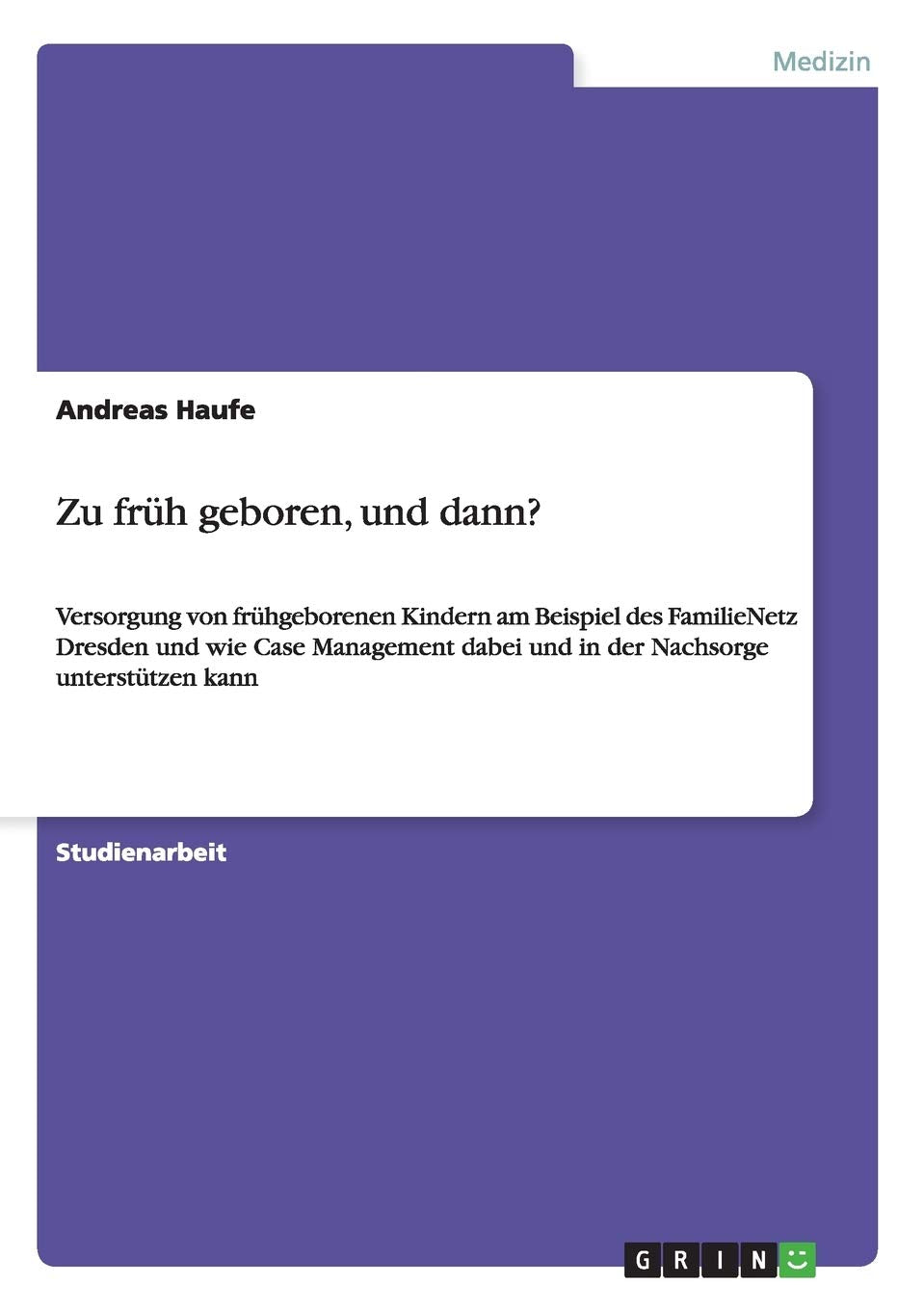 Zu früh geboren, und dann?: Versorgung von frühgeborenen Kindern am Beispiel des FamilieNetz Dresden und wie Case Management dabei und in der Nachsorge unterstützen kann Medicine