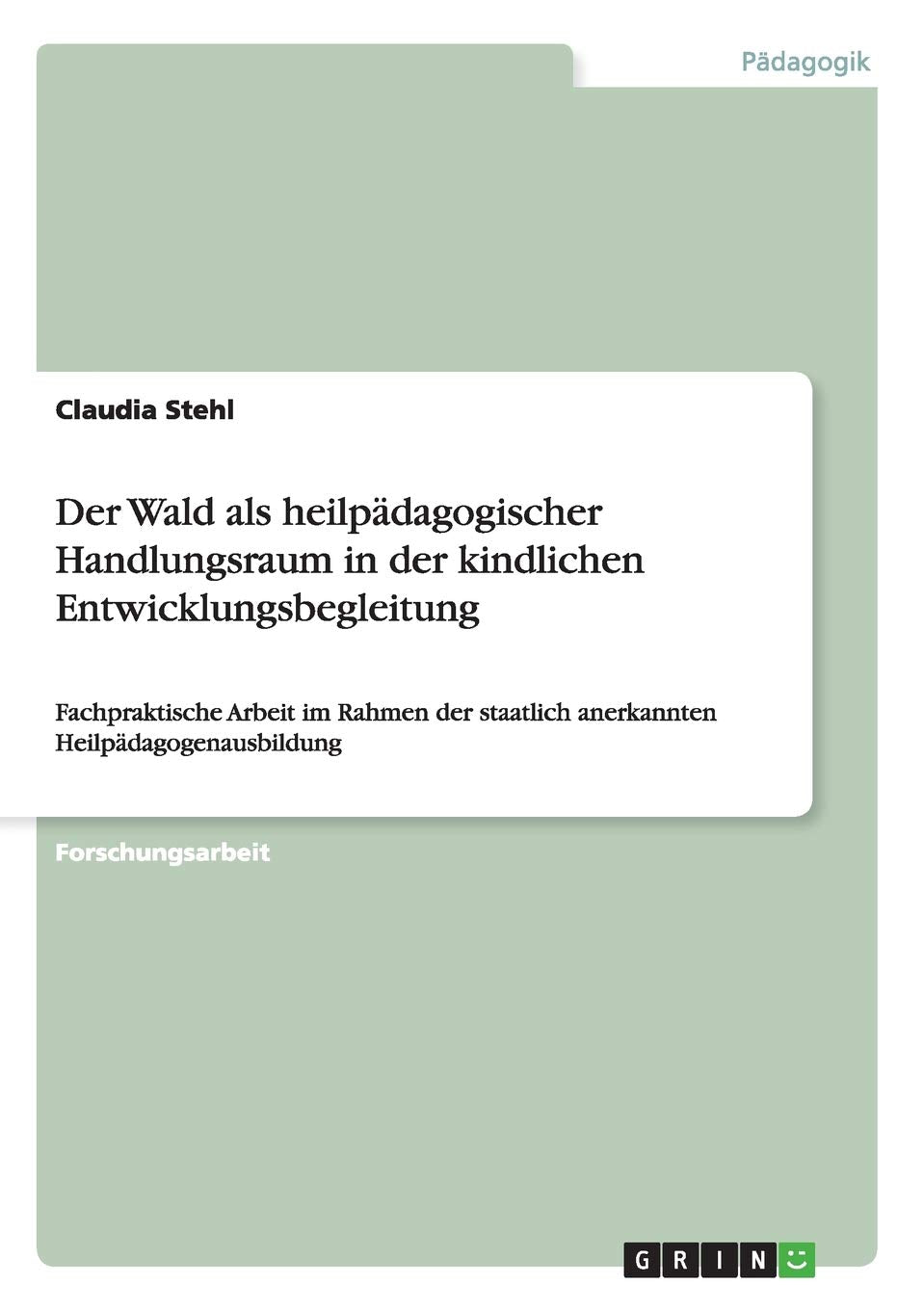 Der Wald als heilpädagogischer Handlungsraum in der kindlichen Entwicklungsbegleitung: Fachpraktische Arbeit im Rahmen der staatlich anerkannten Heilpädagogenausbildung Education & Training