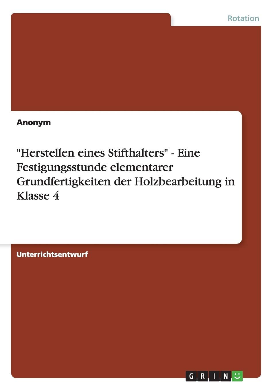 "Herstellen eines Stifthalters" - Eine Festigungsstunde elementarer Grundfertigkeiten der Holzbearbeitung in Klasse 4 Education & Training