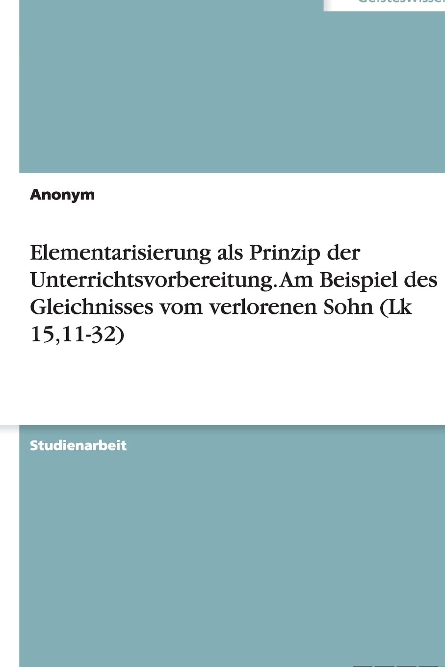 Elementarisierung als Prinzip der Unterrichtsvorbereitung. Am Beispiel des Gleichnisses vom verlorenen Sohn (Lk 15,11-32) Religion & Esotericism