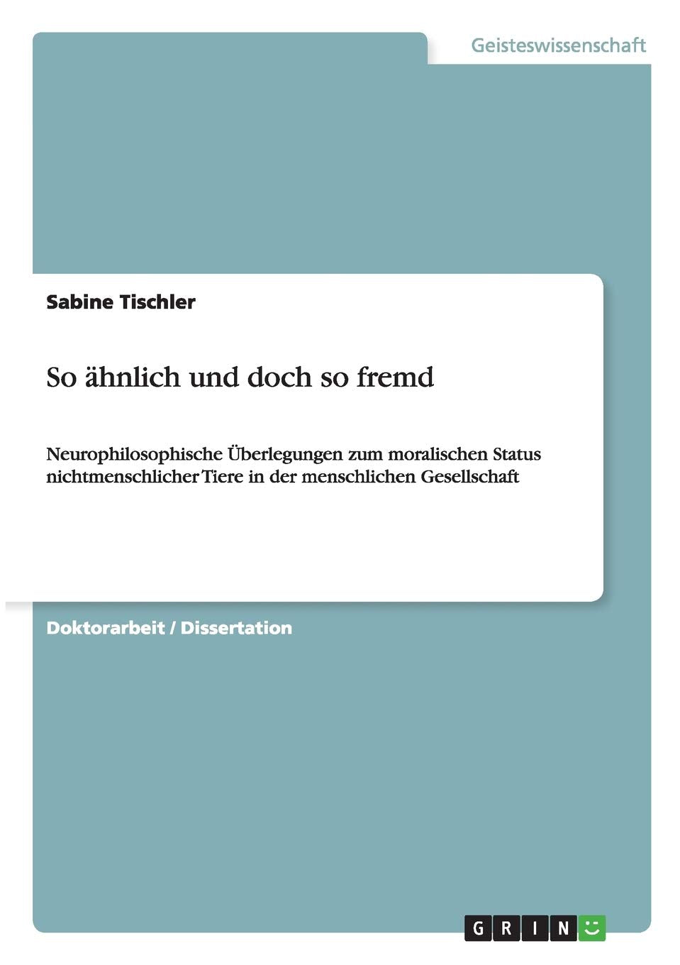 So ähnlich und doch so fremd: Neurophilosophische Überlegungen zum moralischen Status nichtmenschlicher Tiere in der menschlichen Gesellschaft Philosophy