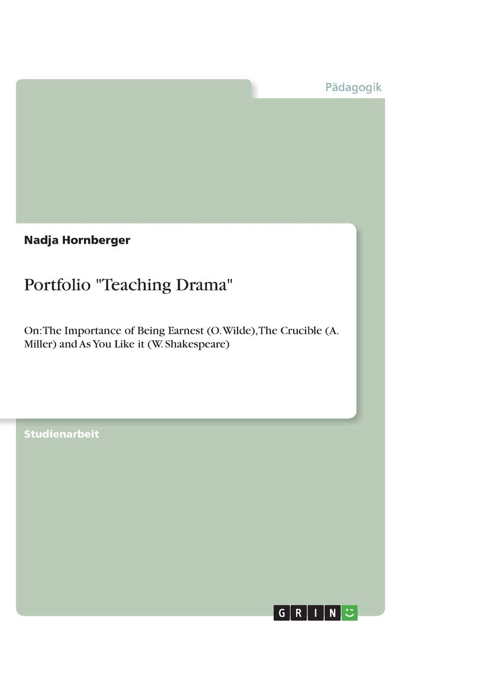 Portfolio "Teaching Drama": On: The Importance of Being Earnest (O. Wilde), The Crucible (A. Miller) and As You Like it (W. Shakespeare) Social Sciences