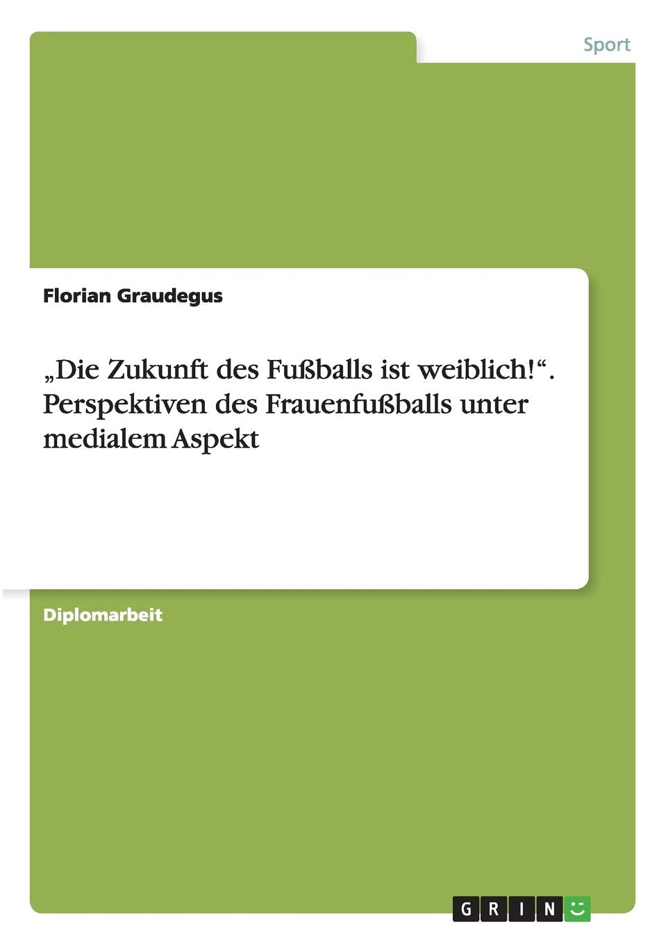 "Die Zukunft des Fußballs ist weiblich!". Perspektiven des Frauenfußballs unter medialem Aspekt: Diplomarbeit Leisure & Fun