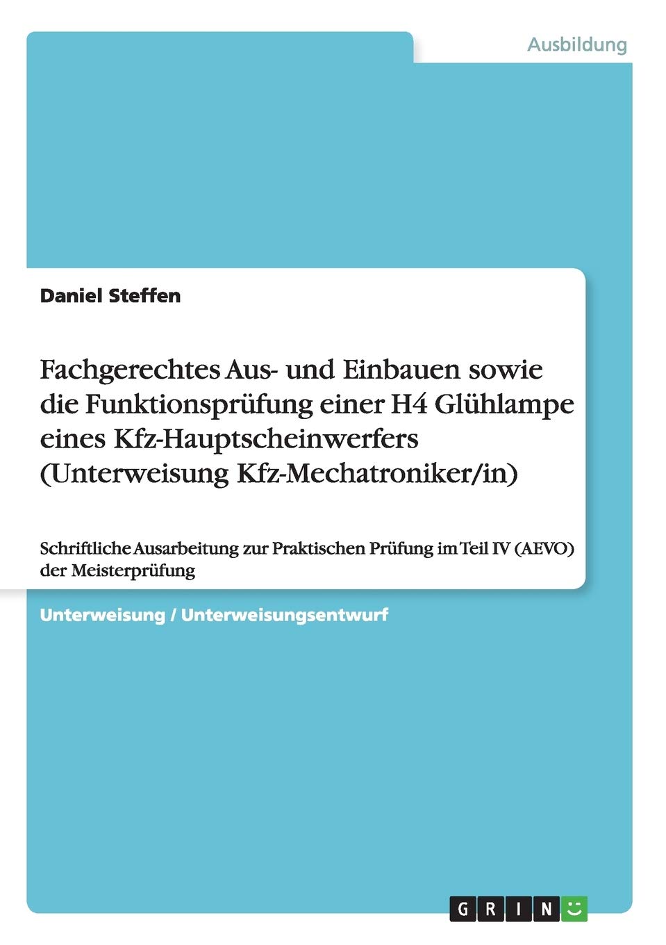 Fachgerechtes Aus- und Einbauen sowie die Funktionsprüfung einer H4 Glühlampe eines Kfz-Hauptscheinwerfers (Unterweisung Kfz-Mechatroniker/in): ... Prüfung im Teil IV (AEVO) der Meisterprüfung Business, Finance & Career