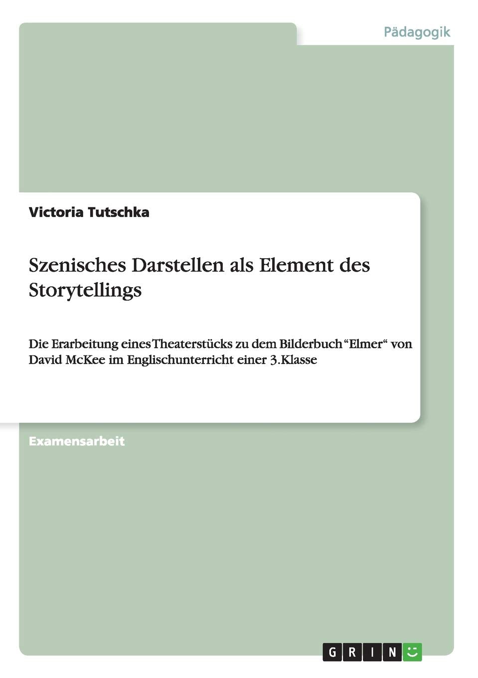 Szenisches Darstellen als Element des Storytellings: Die Erarbeitung eines Theaterstücks zu dem Bilderbuch "Elmer" von David McKee im Englischunterricht einer 3.Klasse Foreign Languages ​​& Dictionaries